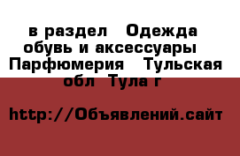  в раздел : Одежда, обувь и аксессуары » Парфюмерия . Тульская обл.,Тула г.